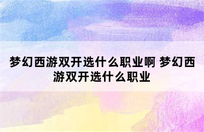 梦幻西游双开选什么职业啊 梦幻西游双开选什么职业